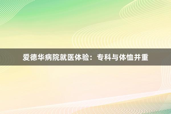 爱德华病院就医体验：专科与体恤并重