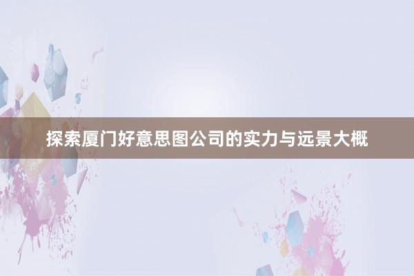 探索厦门好意思图公司的实力与远景大概